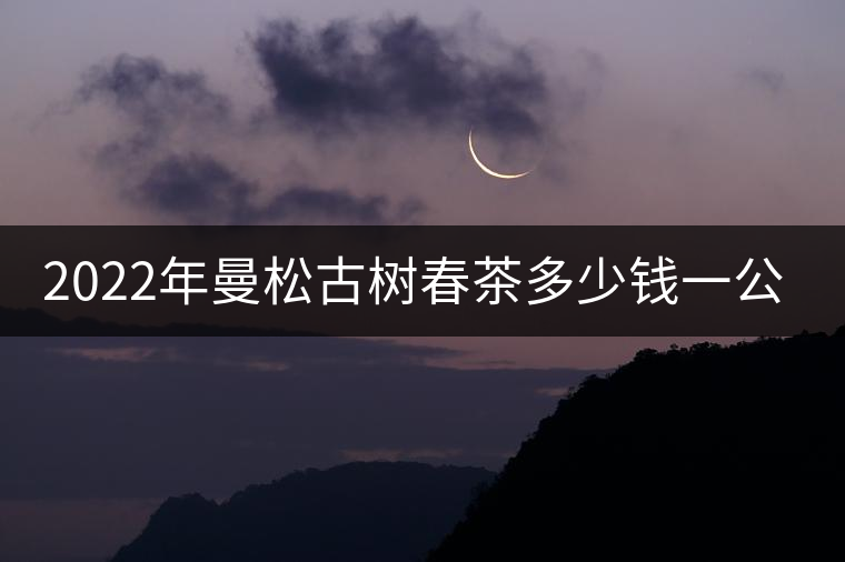 2022年曼松古樹(shù)春茶多少錢一公斤?