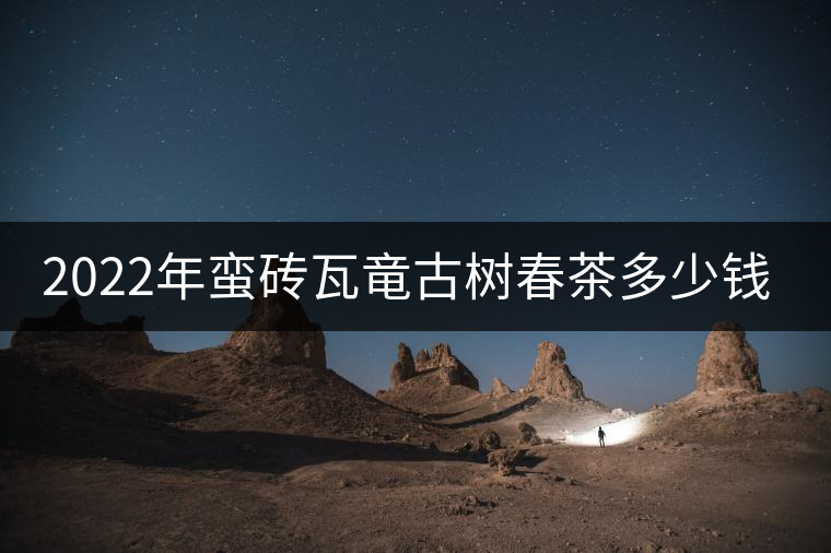 2022年蠻磚瓦竜古樹春茶多少錢一公斤？