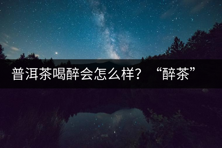 普洱茶喝醉會怎么樣？“醉茶”的原因及解法