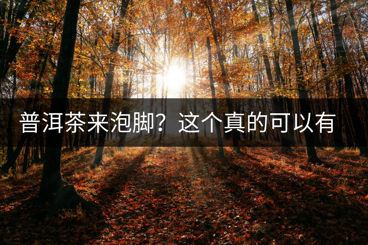 普洱茶來泡腳？這個(gè)真的可以有，還有治療腳氣的功效