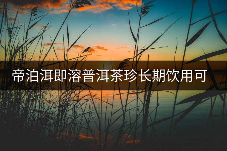 帝泊洱即溶普洱茶珍長(zhǎng)期飲用可降三高，別說我沒有告訴你~