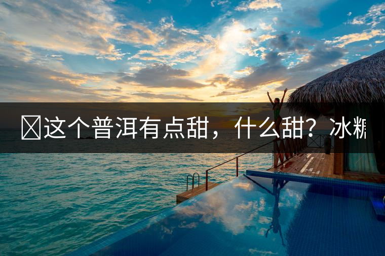 ?這個普洱有點甜，什么甜？冰糖甜！