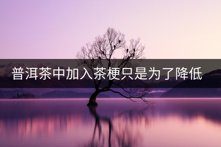 普洱茶中加入茶梗只是為了降低成本？