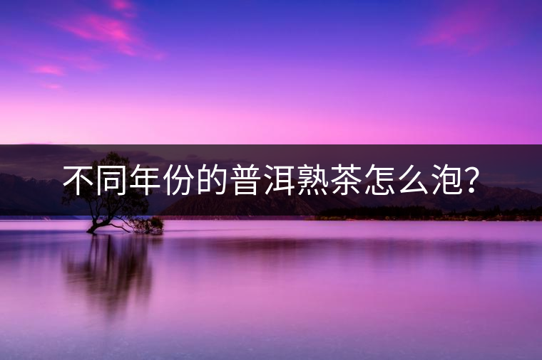 不同年份的普洱熟茶怎么泡？