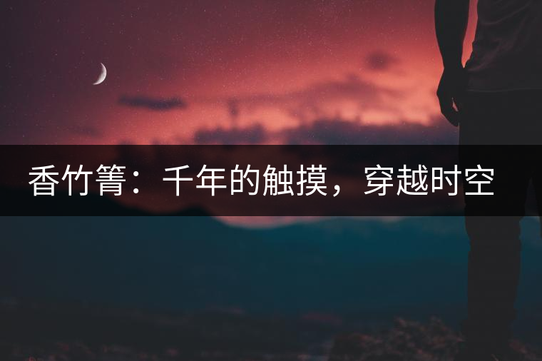 香竹箐：千年的觸摸，穿越時(shí)空的證明