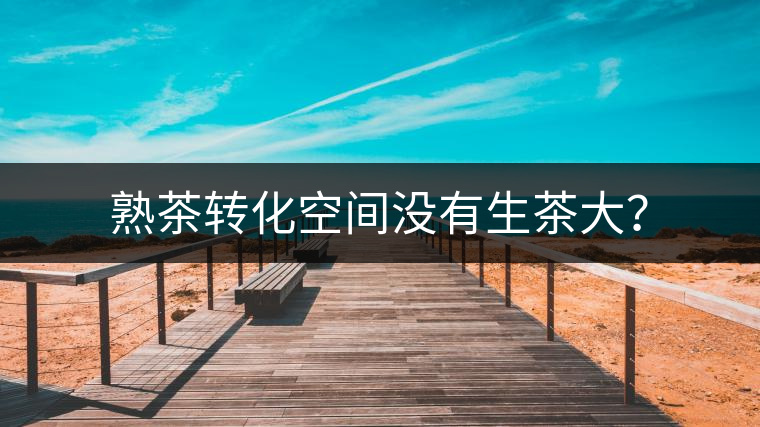 熟茶轉(zhuǎn)化空間沒有生茶大？