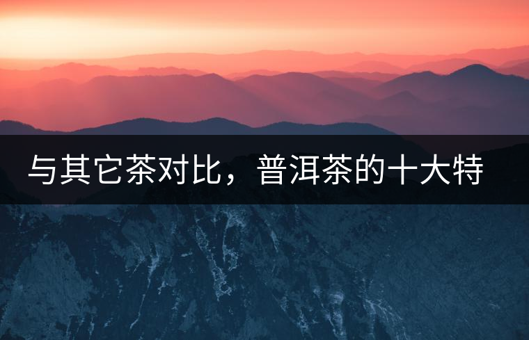 與其它茶對(duì)比，普洱茶的十大特點(diǎn)