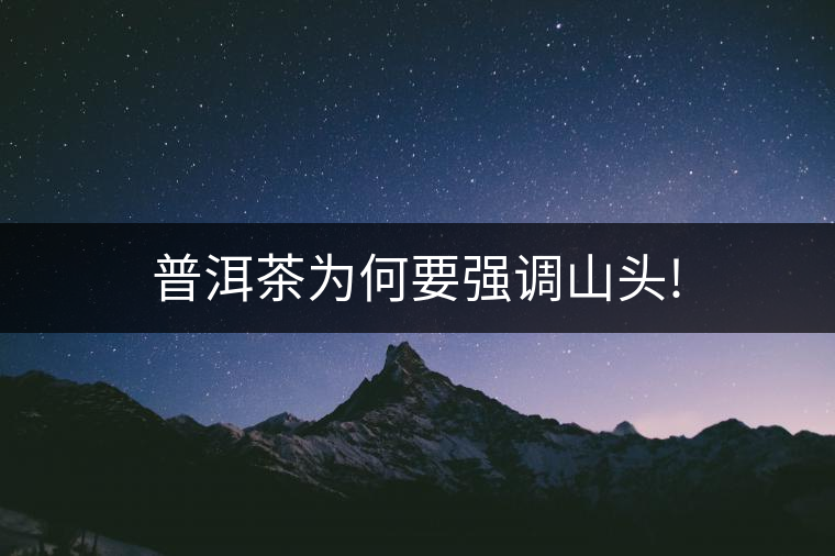 普洱茶為何要強調(diào)山頭! 普洱茶為何要強調(diào)山頭!
