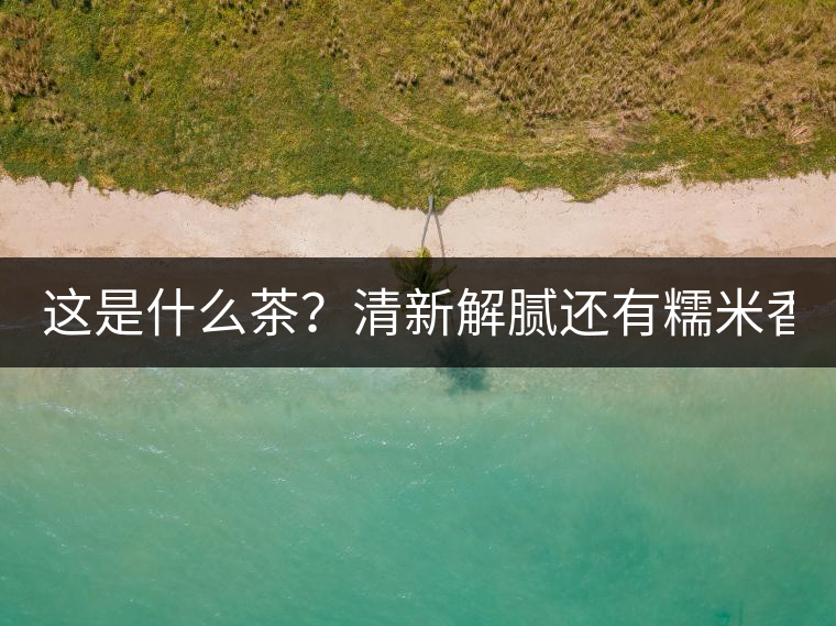 這是什么茶？清新解膩還有糯米香！