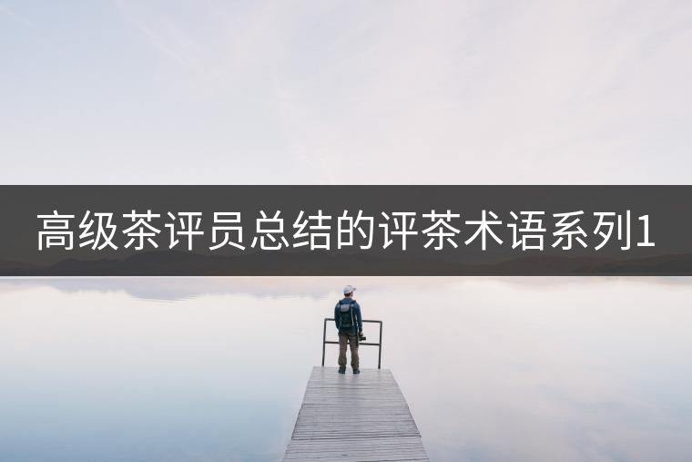 高級茶評員總結(jié)的評茶術(shù)語系列1：干茶形狀，不可不看！