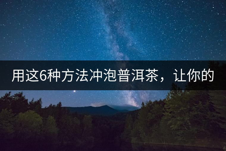 用這6種方法沖泡普洱茶，讓你的茶好喝N倍！