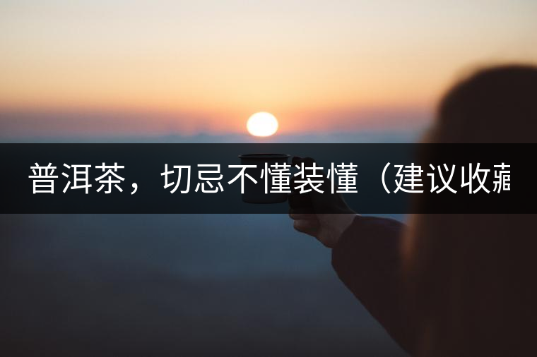 普洱茶，切忌不懂裝懂（建議收藏）