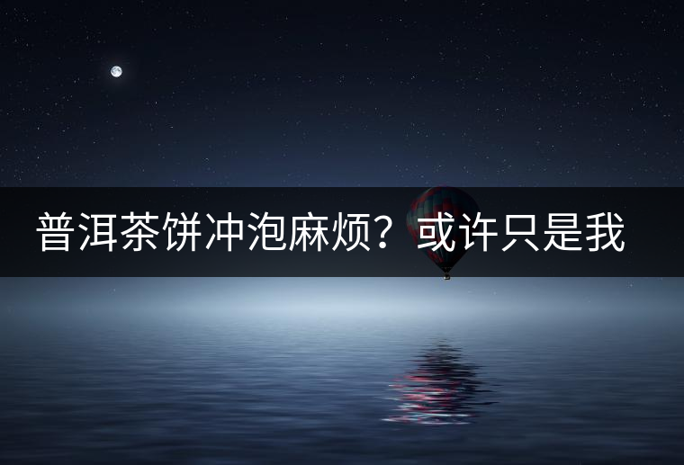 普洱茶餅沖泡麻煩？或許只是我們厭倦了