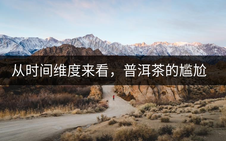 從時(shí)間維度來(lái)看，普洱茶的尷尬期并不可怕