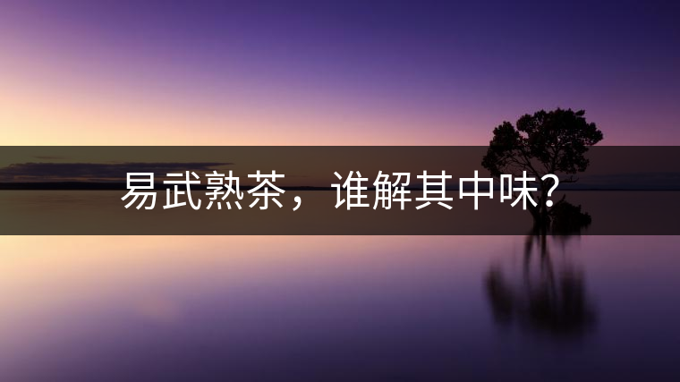 易武熟茶，誰(shuí)解其中味？