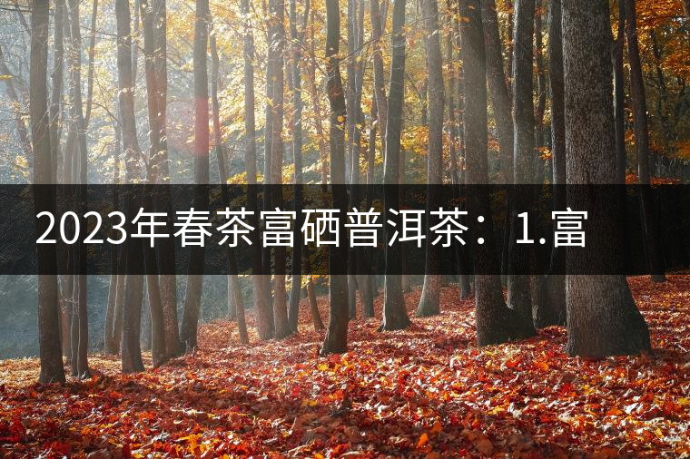 2023年春茶富硒普洱茶：1.富硒有機(jī)手工生普，市場指導(dǎo)價800元／公斤；2.富硒有機(jī)一級紅茶，市場指導(dǎo)價800元／公斤；3.富硒有機(jī)熟普餅，市場指導(dǎo)價1000元／公斤；4.富硒有機(jī)月光白茶，市場指導(dǎo)價800元／公斤。
