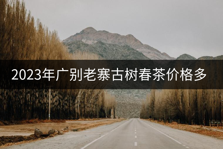 2023年廣別老寨古樹春茶價(jià)格多少？