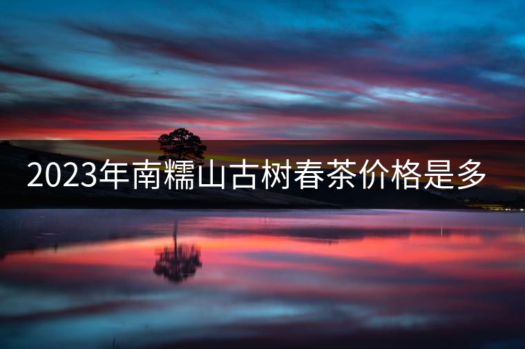 2023年南糯山古樹春茶價格是多少？