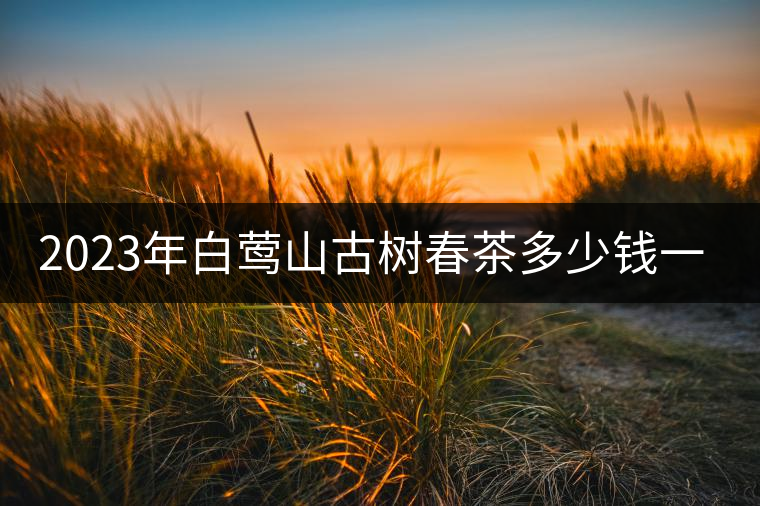 2023年白鶯山古樹春茶多少錢一公斤？