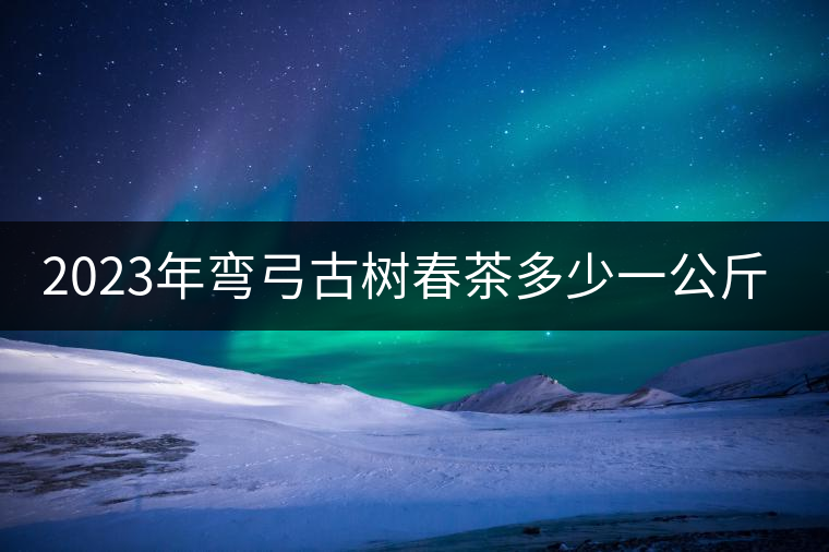 2023年彎弓古樹春茶多少一公斤？