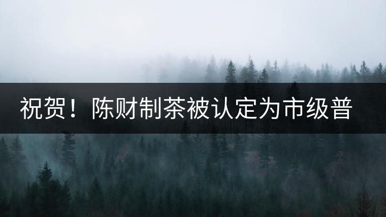 祝賀！陳財(cái)制茶被認(rèn)定為市級(jí)普洱茶傳統(tǒng)制茶技藝非遺傳承人