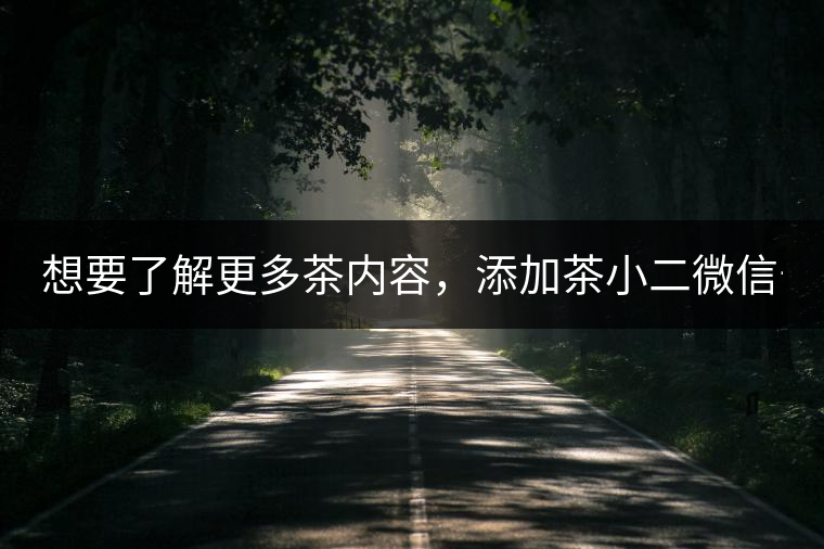 想要了解更多茶內(nèi)容，添加茶小二微信號(hào)：13958007525