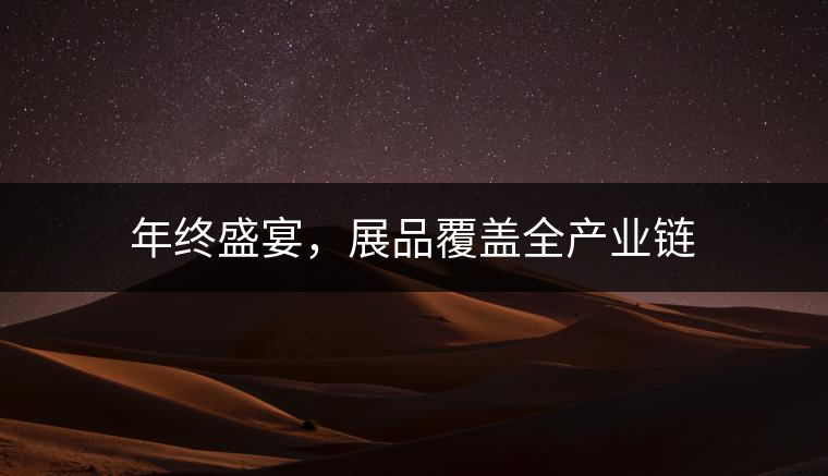 年終盛宴，展品覆蓋全產(chǎn)業(yè)鏈