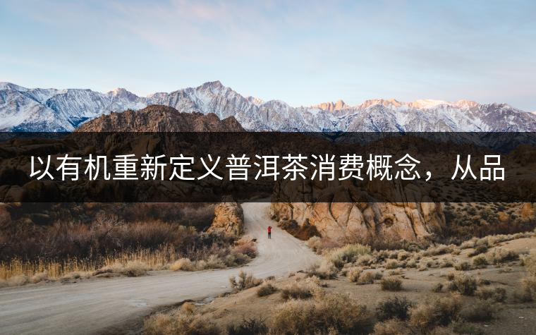 以有機(jī)重新定義普洱茶消費(fèi)概念，從品飲普洱到健康普洱