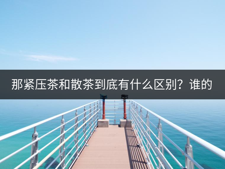 那緊壓茶和散茶到底有什么區(qū)別？誰(shuí)的品質(zhì)又更好呢