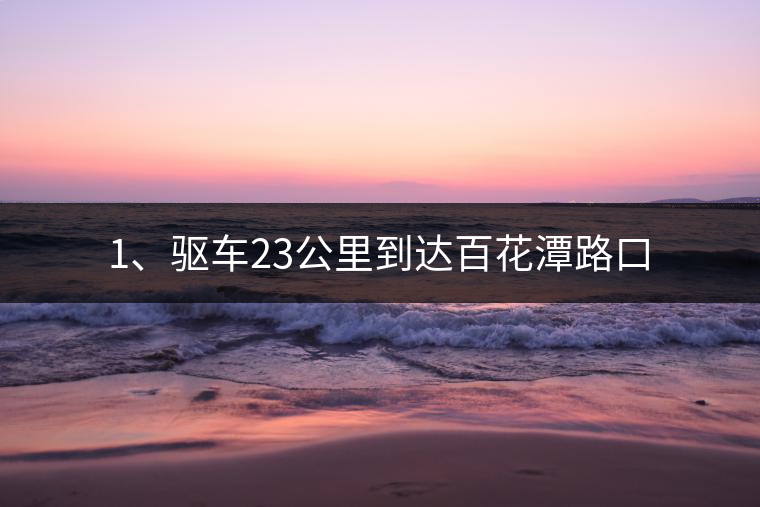 1、驅(qū)車23公里到達百花潭路口