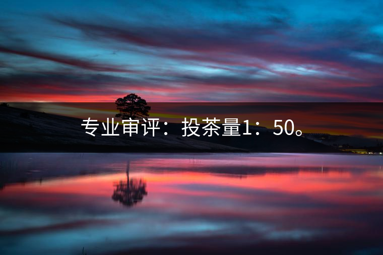 專業(yè)審評：投茶量1：50。