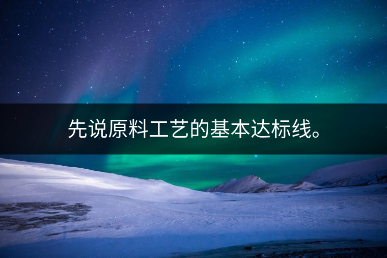 先說原料工藝的基本達標線。
