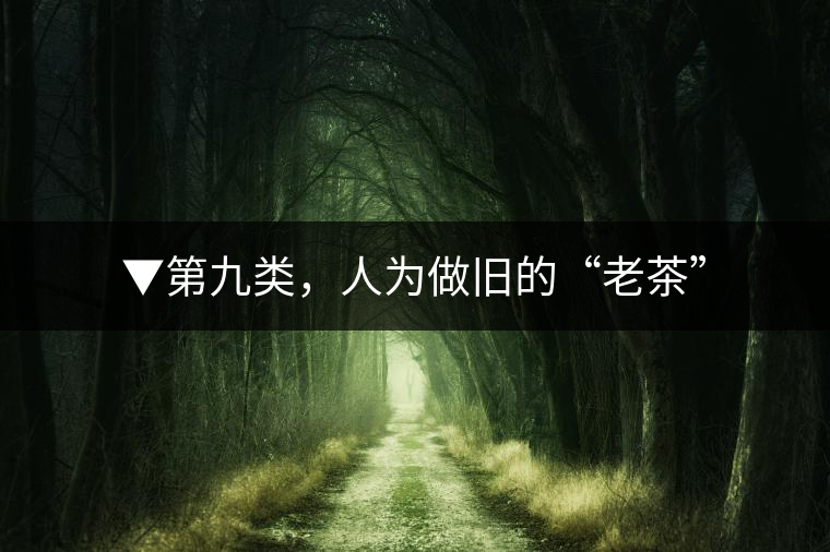 ▼第九類(lèi)，人為做舊的“老茶”