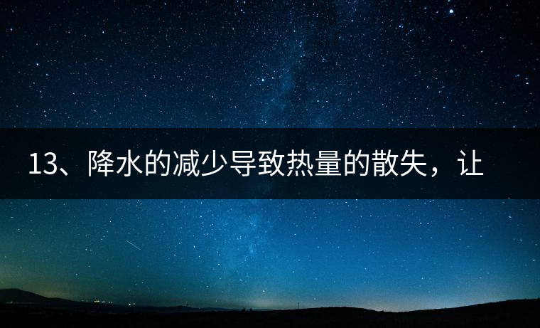 13、降水的減少導(dǎo)致熱量的散失，讓茶醒得晚發(fā)得晚。植物成長需水分、養(yǎng)分、還需熱量，熱量的獲得有外部的內(nèi)部的及自身的三種方式，也就是說來自于太陽地球及物體自身。