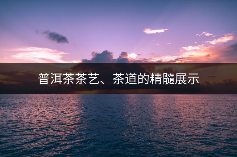 普洱茶茶藝、茶道的精髓展示