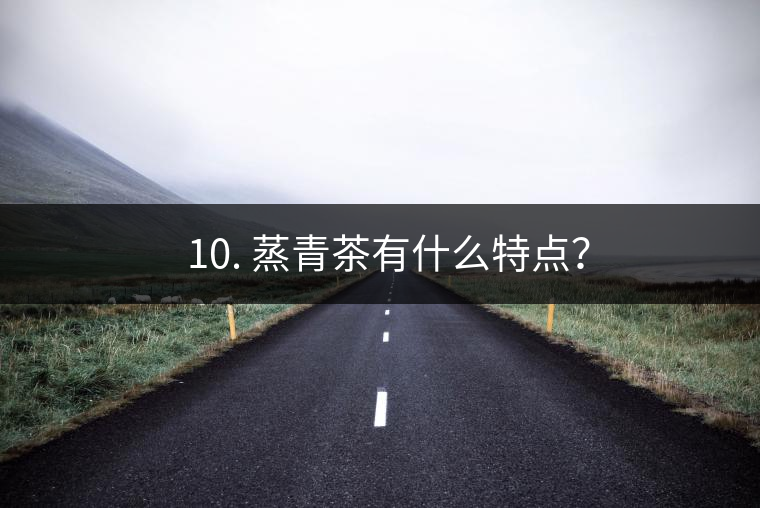 ? 10. 蒸青茶有什么特點？