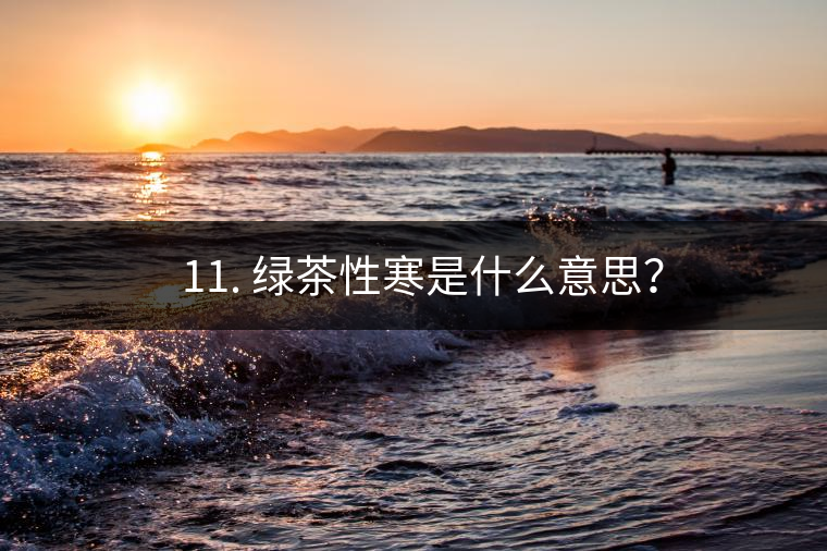 ? 11. 綠茶性寒是什么意思？
