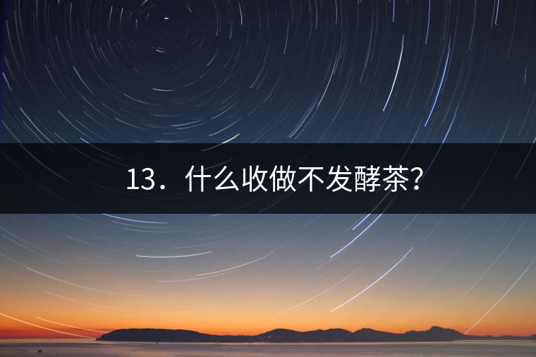 ? 13．什么收做不發(fā)酵茶？