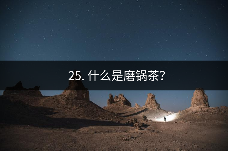 ? 25. 什么是磨鍋茶？