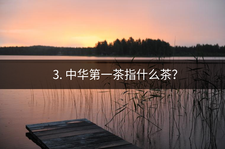 ??3. 中華第一茶指什么茶？