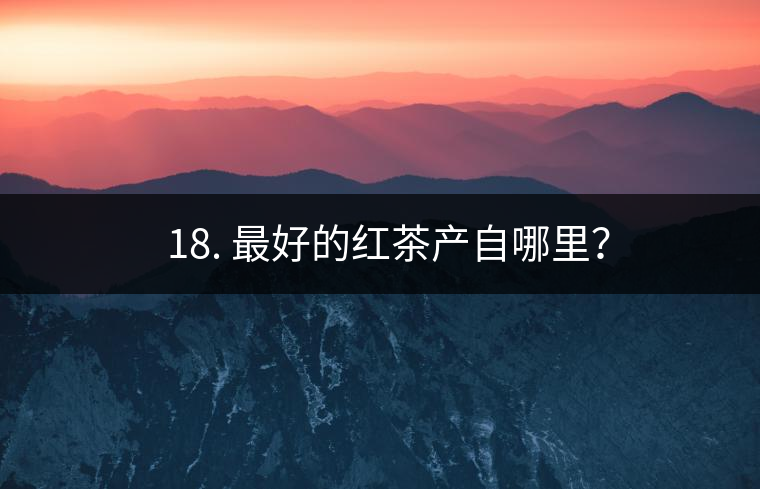 ? 18. 最好的紅茶產(chǎn)自哪里？