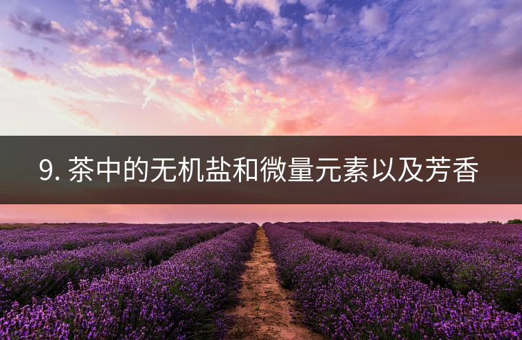 ? 9. 茶中的無機(jī)鹽和微量元素以及芳香物有什么用？