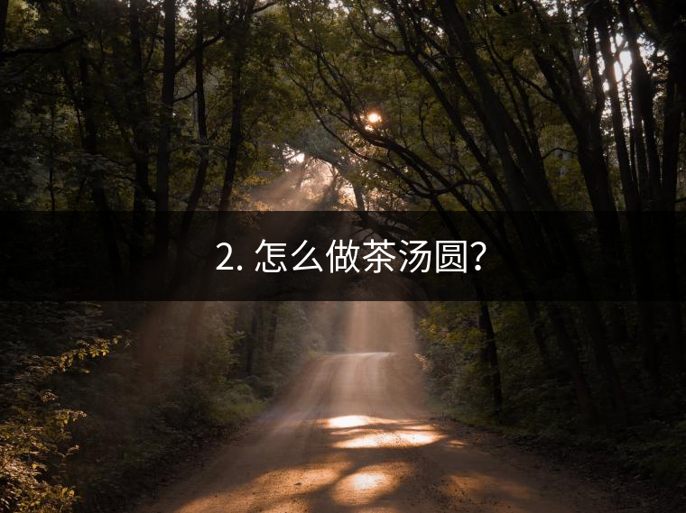 ? 2. 怎么做茶湯圓？