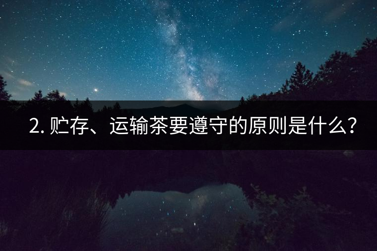 ? 2. 貯存、運輸茶要遵守的原則是什么？