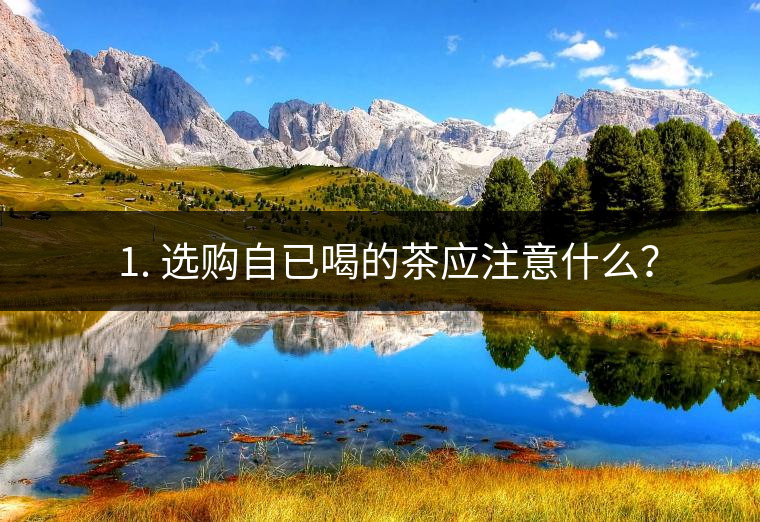 ? 1. 選購自已喝的茶應(yīng)注意什么？