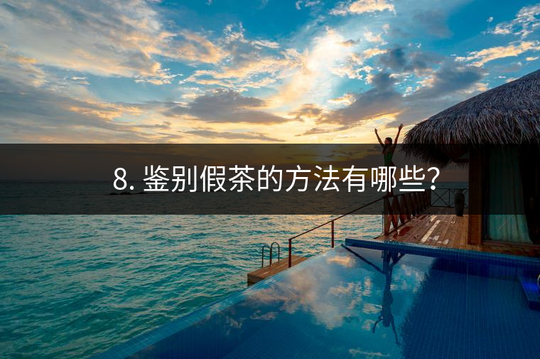 ? 8. 鑒別假茶的方法有哪些？