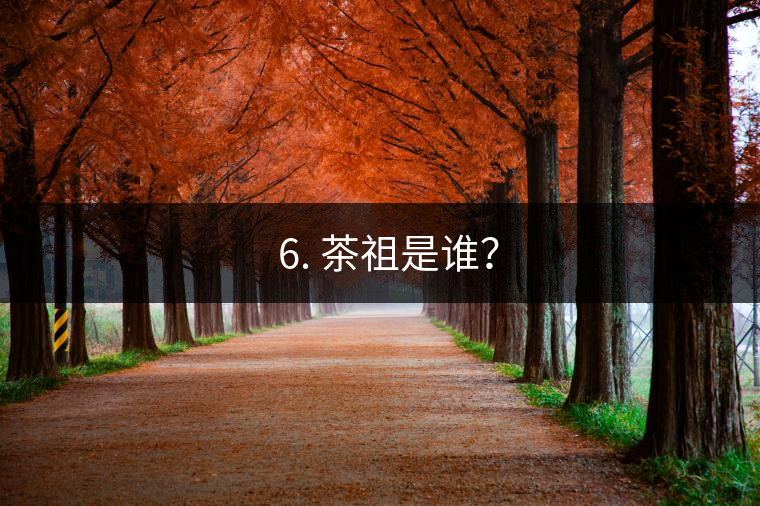 ? 6. 茶祖是誰？