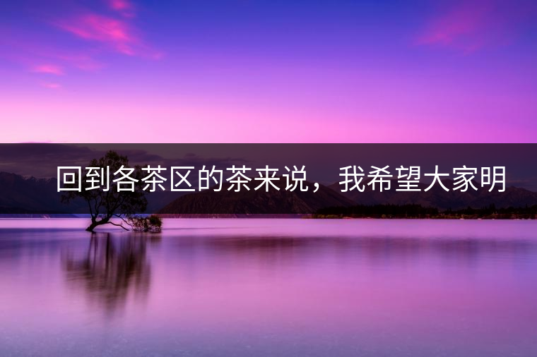 　回到各茶區(qū)的茶來(lái)說(shuō)，我希望大家明白幾個(gè)基本的結(jié)論：
