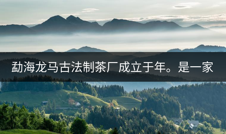 勐海龍馬古法制茶廠成立于年。是一家有限責任公司，勐海龍馬古法制茶廠法人是林木強，主要面象全國市場，客戶群為中小型企業(yè)。員工人數(shù)66人，公司經營模式為生產型，不斷提升企業(yè)的核心競爭力，使企業(yè)在發(fā)展中樹立起良好的社會形象。主營范圍：，憑借專業(yè)的水平和成熟的技術。公司將始終堅持“質量第一，信譽第一”的宗旨，以科學的管理手段，雄厚的技術力量，將不斷深化改革，創(chuàng)新機制，適應市場，全面發(fā)展，歡迎各界朋友蒞臨參觀、指導和業(yè)務洽談。