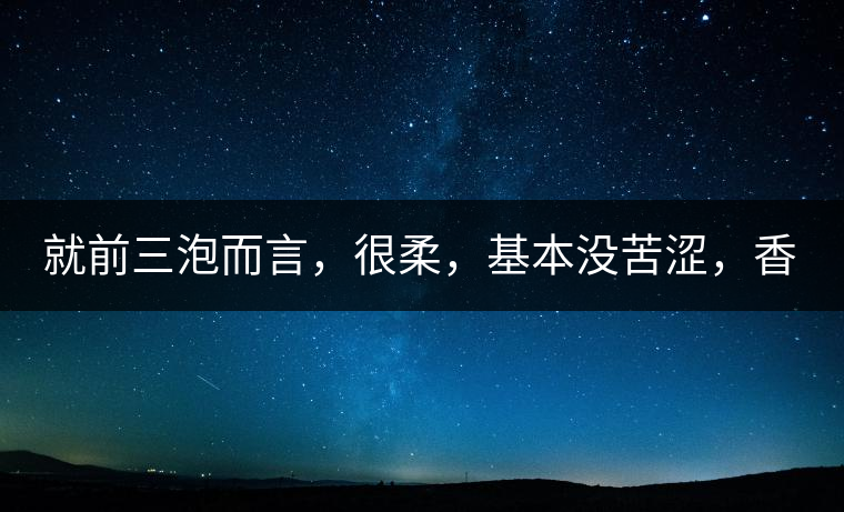 就前三泡而言，很柔，基本沒苦澀，香氣也很好。